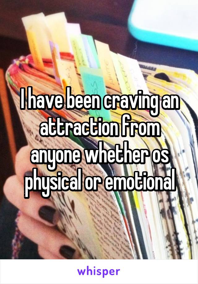 I have been craving an attraction from anyone whether os physical or emotional