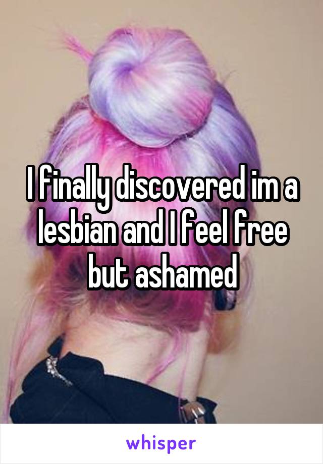 I finally discovered im a lesbian and I feel free but ashamed