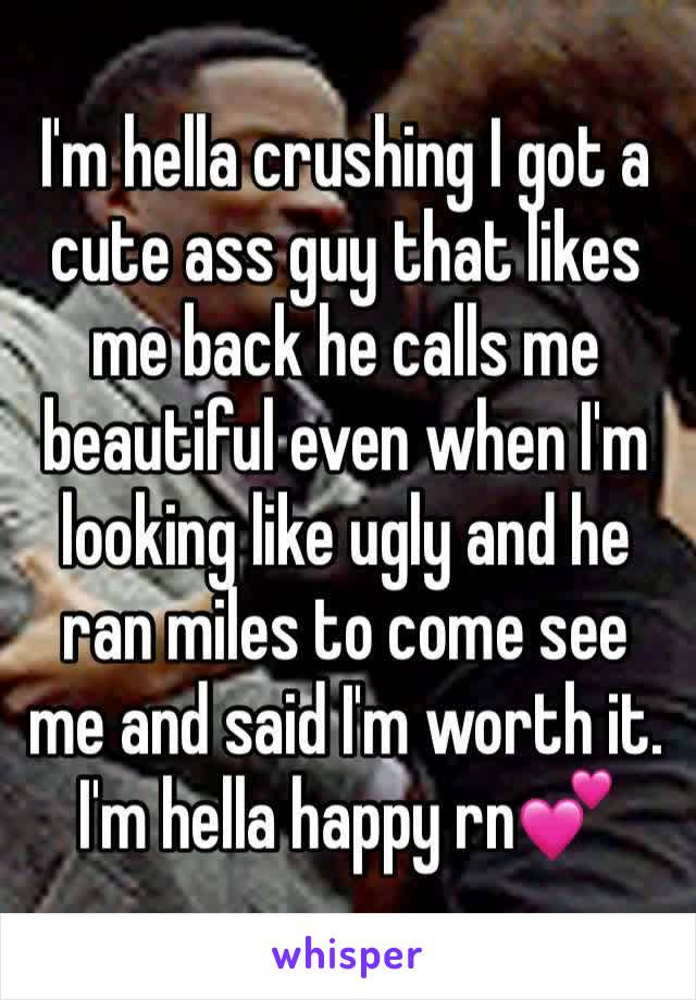 I'm hella crushing I got a cute ass guy that likes me back he calls me beautiful even when I'm looking like ugly and he ran miles to come see me and said I'm worth it. I'm hella happy rn💕