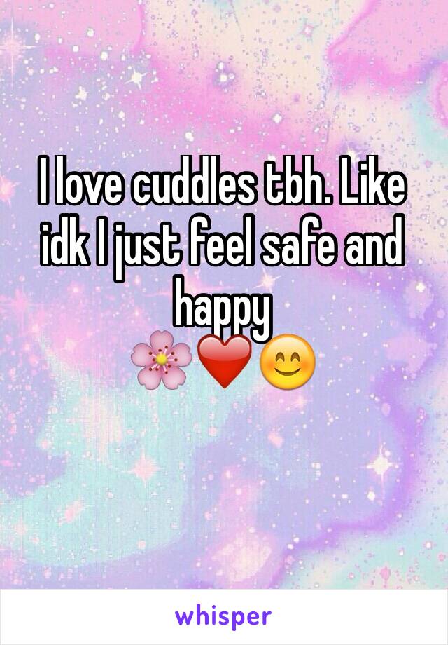 I love cuddles tbh. Like idk I just feel safe and happy                              🌸❤️😊