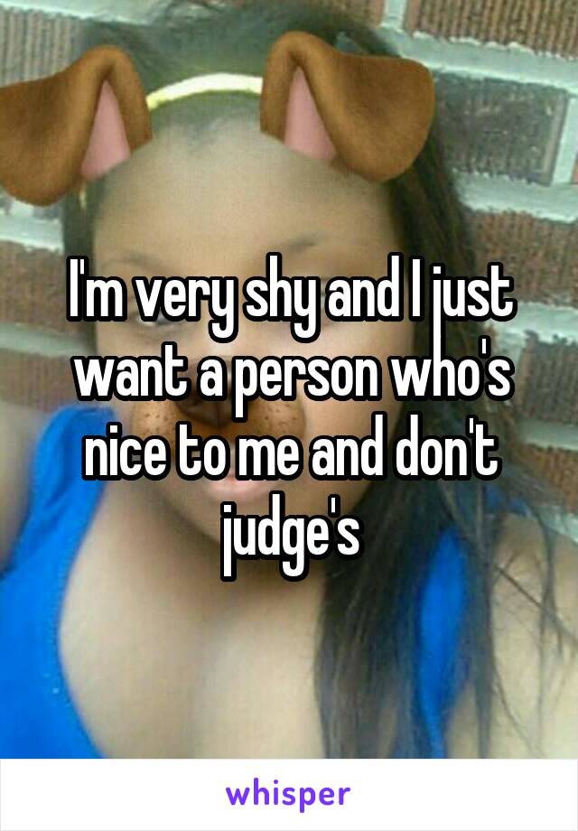 I'm very shy and I just want a person who's nice to me and don't judge's