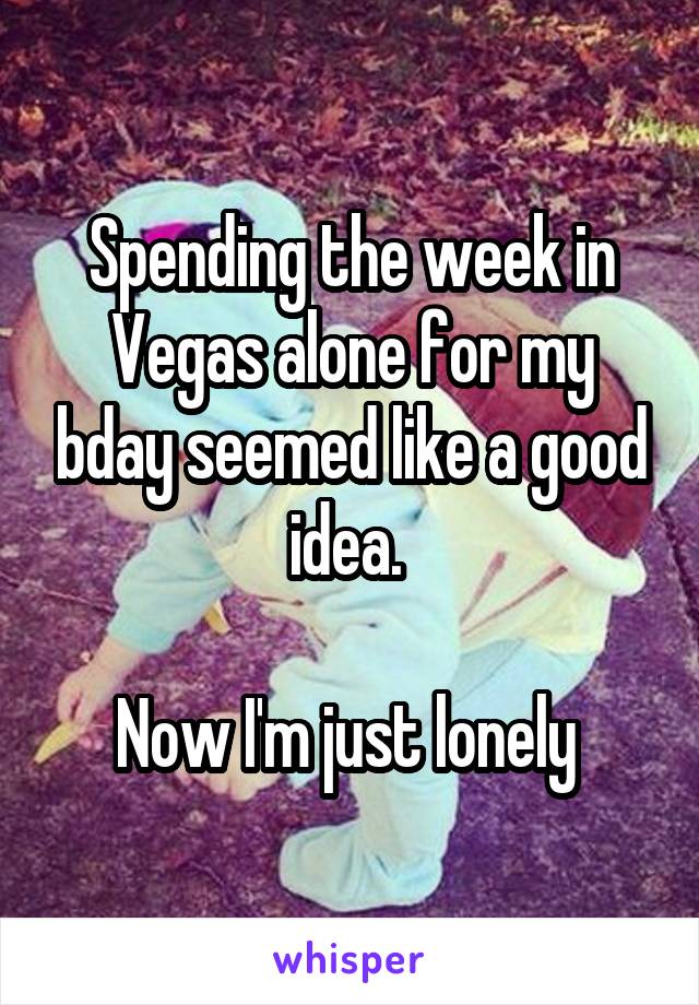 Spending the week in Vegas alone for my bday seemed like a good idea. 

Now I'm just lonely 