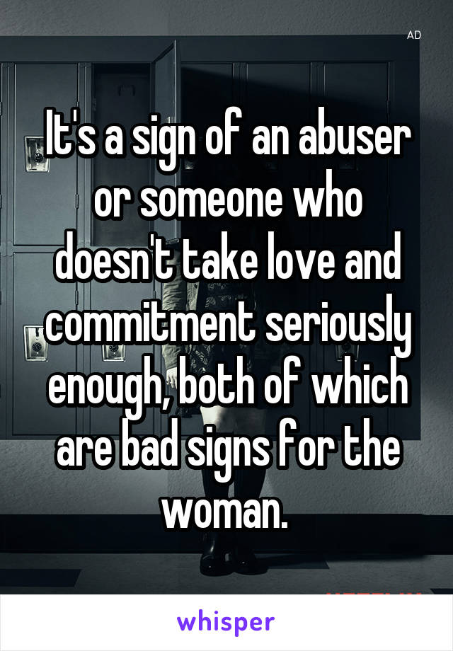 It's a sign of an abuser or someone who doesn't take love and commitment seriously enough, both of which are bad signs for the woman. 