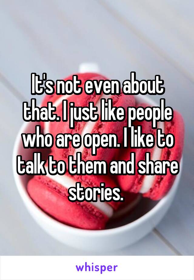 It's not even about that. I just like people who are open. I like to talk to them and share stories. 