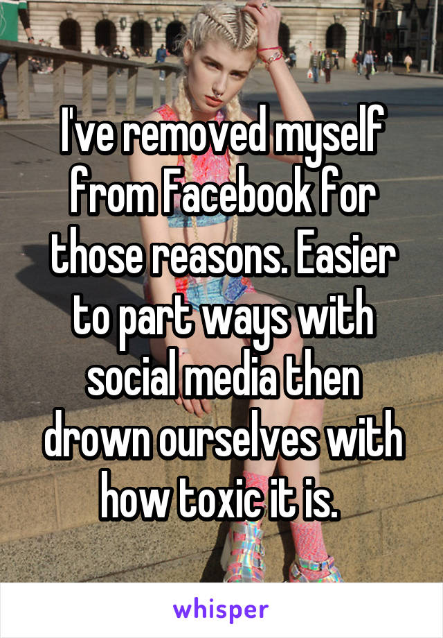 I've removed myself from Facebook for those reasons. Easier to part ways with social media then drown ourselves with how toxic it is. 