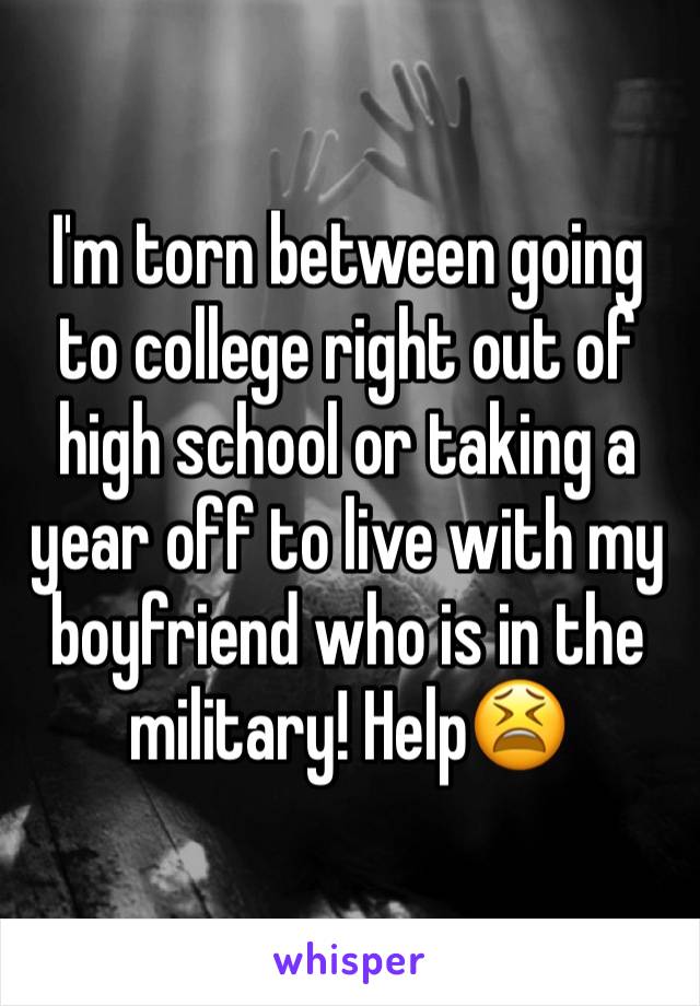 I'm torn between going to college right out of high school or taking a year off to live with my boyfriend who is in the military! Help😫