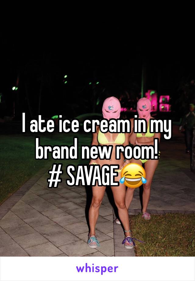 I ate ice cream in my brand new room! 
# SAVAGE😂