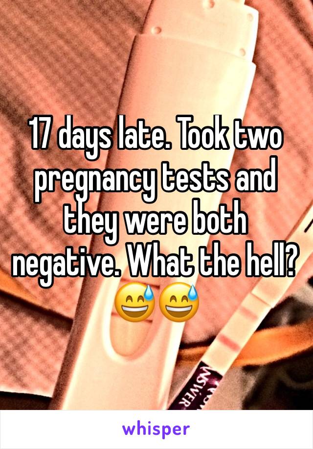 17 days late. Took two pregnancy tests and they were both negative. What the hell? 😅😅