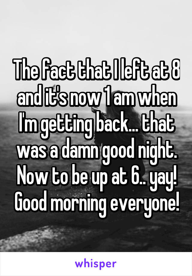 The fact that I left at 8 and it's now 1 am when I'm getting back... that was a damn good night. Now to be up at 6.. yay! Good morning everyone!