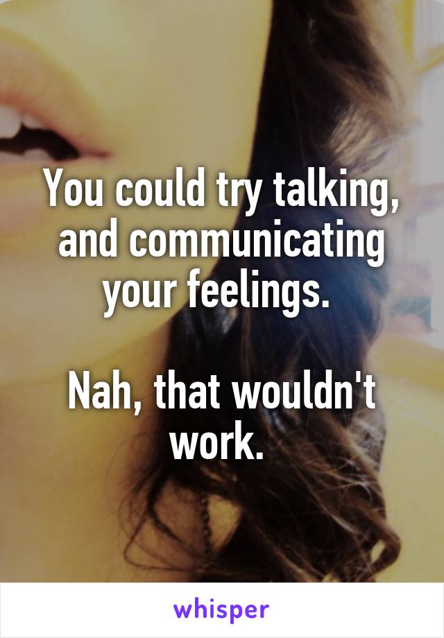 You could try talking, and communicating your feelings. 

Nah, that wouldn't work. 