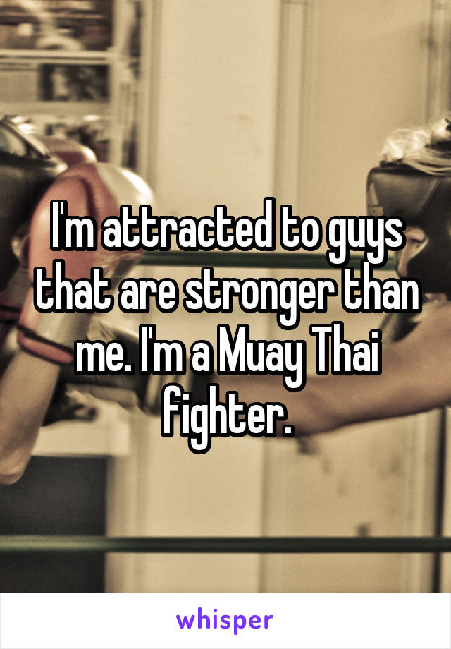 I'm attracted to guys that are stronger than me. I'm a Muay Thai fighter.