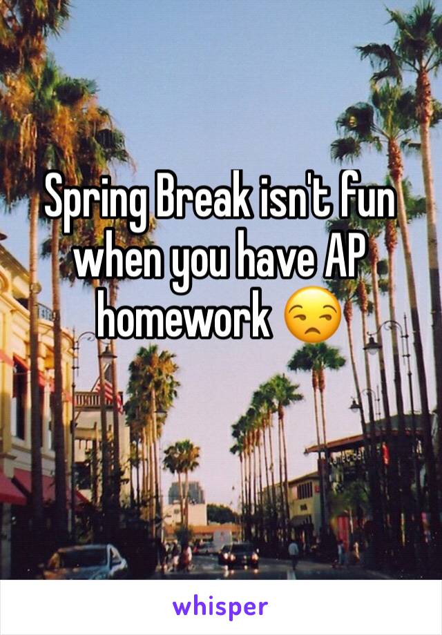 Spring Break isn't fun when you have AP homework 😒