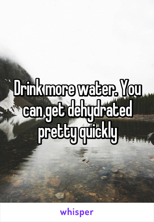 Drink more water. You can get dehydrated pretty quickly