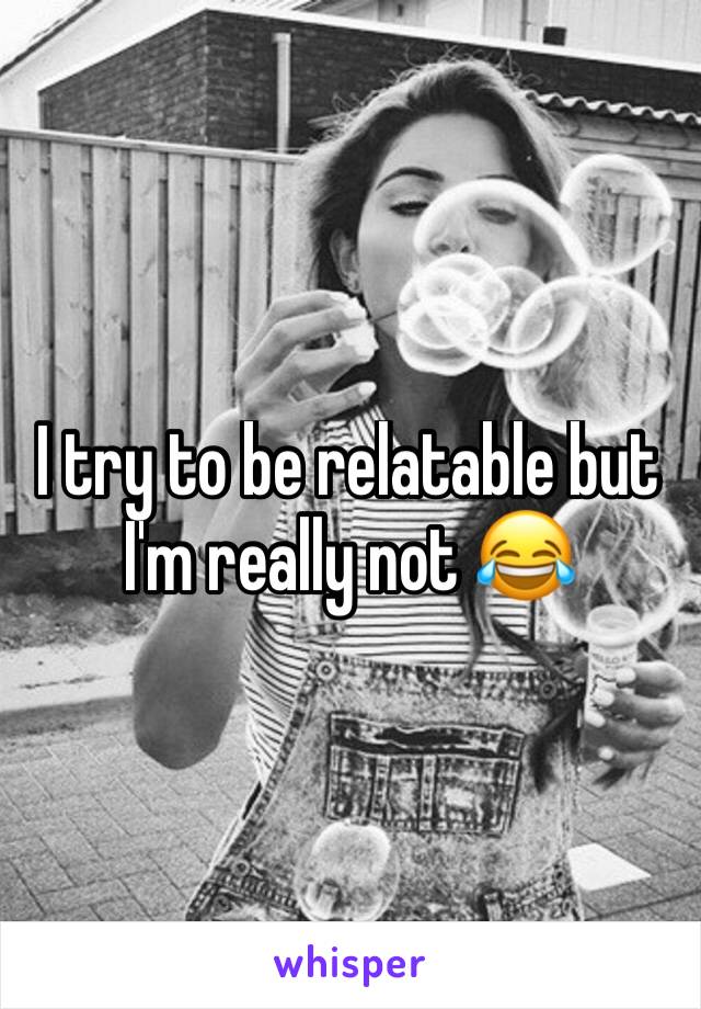 I try to be relatable but I'm really not 😂