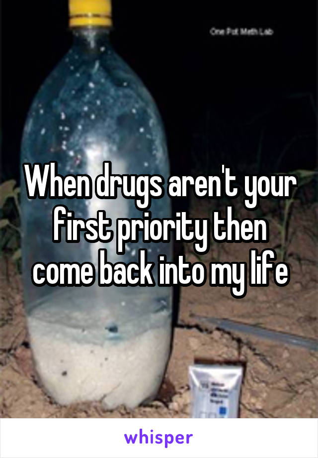 When drugs aren't your first priority then come back into my life