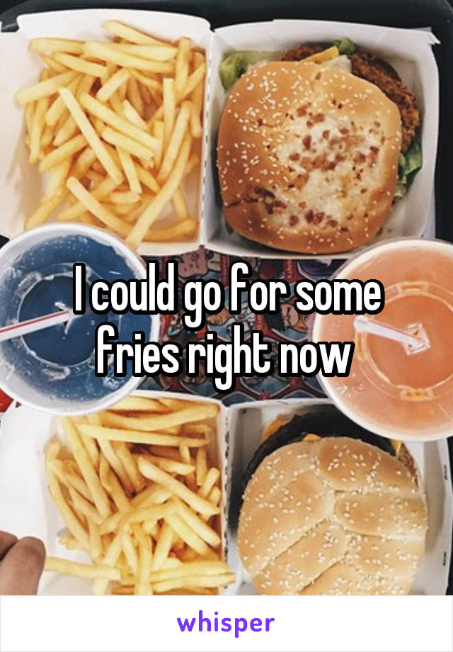 I could go for some fries right now 