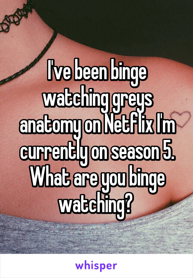 I've been binge watching greys anatomy on Netflix I'm currently on season 5. What are you binge watching? 