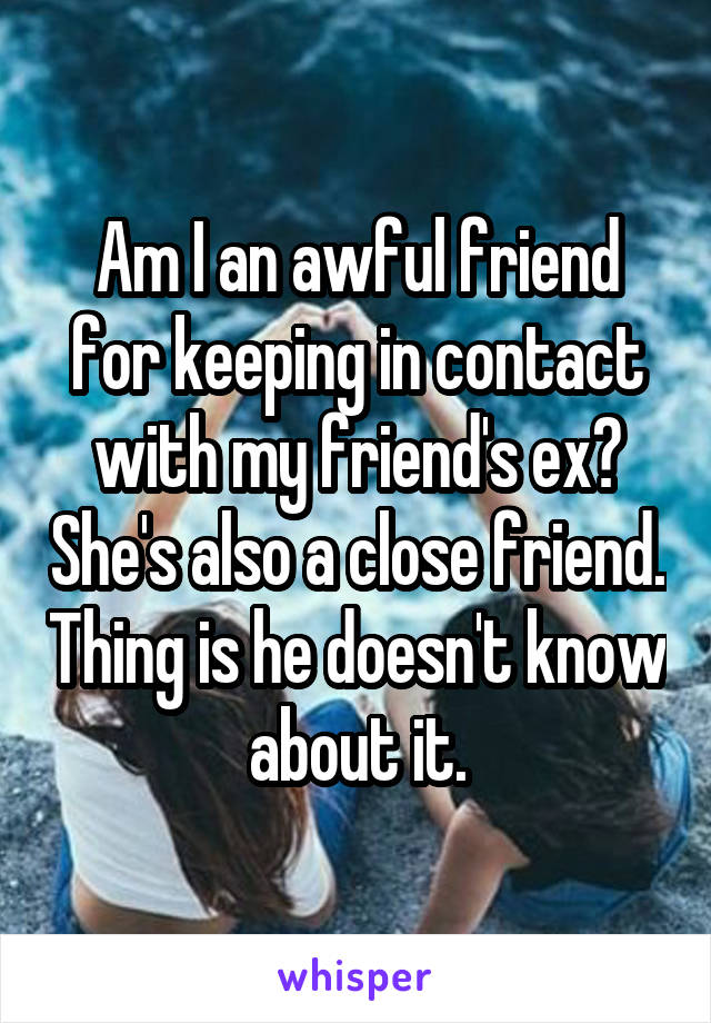 Am I an awful friend for keeping in contact with my friend's ex? She's also a close friend. Thing is he doesn't know about it.