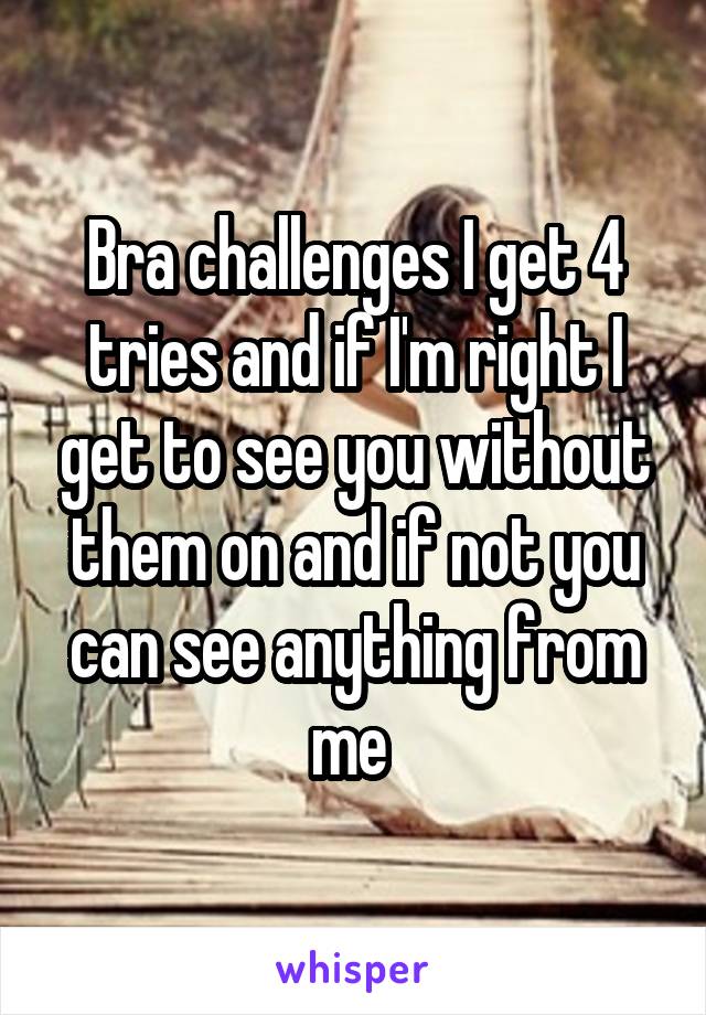 Bra challenges I get 4 tries and if I'm right I get to see you without them on and if not you can see anything from me 