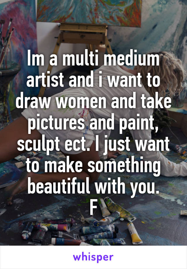 Im a multi medium artist and i want to draw women and take pictures and paint, sculpt ect. I just want to make something beautiful with you.
F