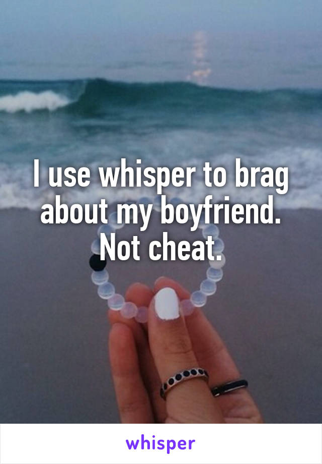 I use whisper to brag about my boyfriend.
Not cheat.
