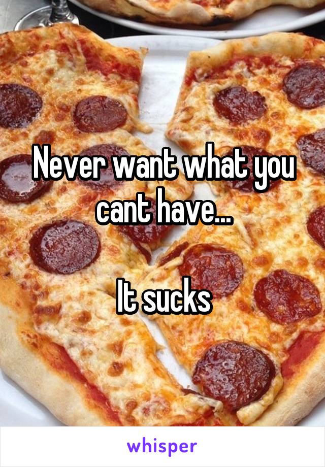 Never want what you cant have...

It sucks