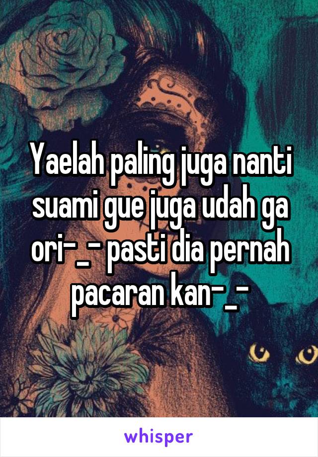 Yaelah paling juga nanti suami gue juga udah ga ori-_- pasti dia pernah pacaran kan-_-