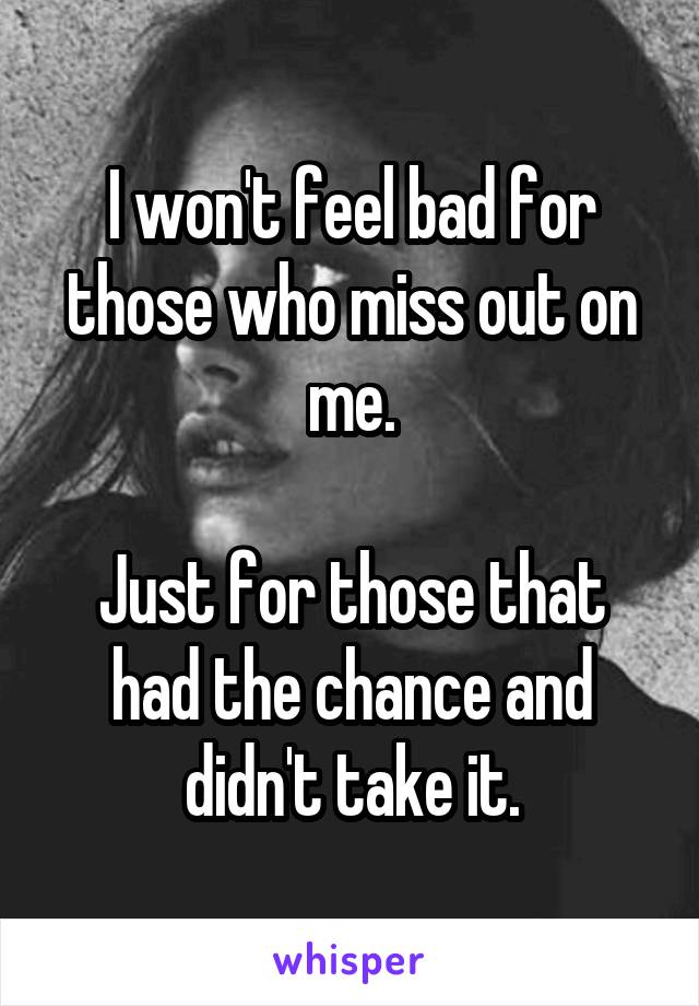 I won't feel bad for those who miss out on me.

Just for those that had the chance and didn't take it.