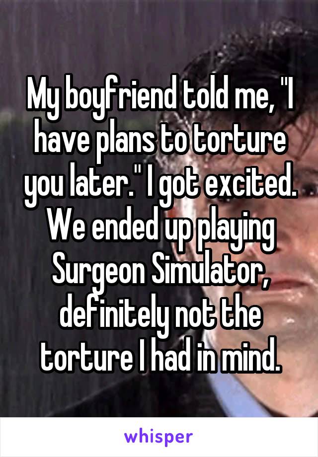 My boyfriend told me, "I have plans to torture you later." I got excited. We ended up playing Surgeon Simulator, definitely not the torture I had in mind.