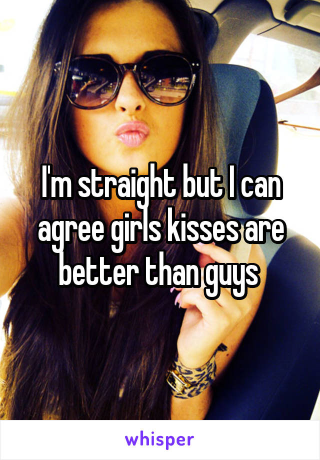 I'm straight but I can agree girls kisses are better than guys 