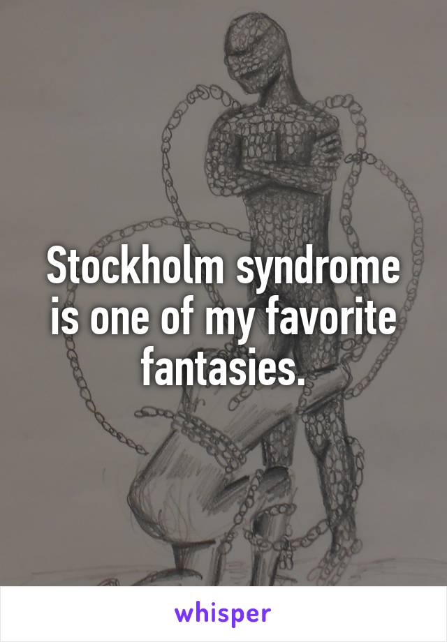 Stockholm syndrome is one of my favorite fantasies.