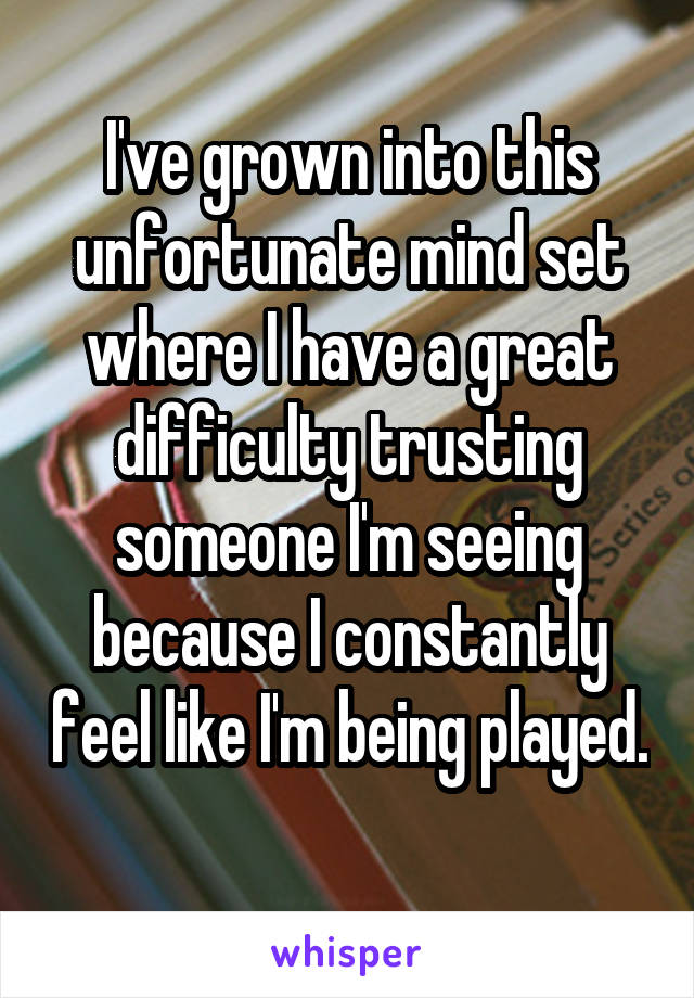 I've grown into this unfortunate mind set where I have a great difficulty trusting someone I'm seeing because I constantly feel like I'm being played. 