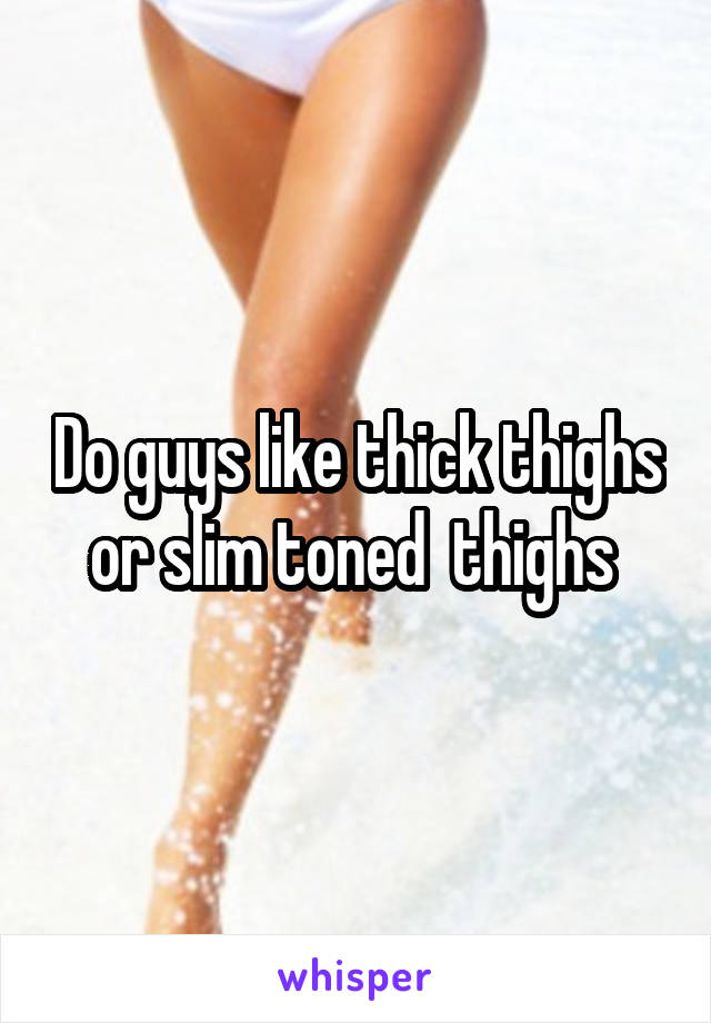 Do guys like thick thighs or slim toned  thighs 