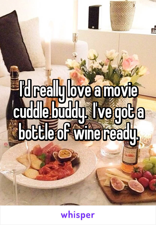 I'd really love a movie cuddle buddy.  I've got a bottle of wine ready.