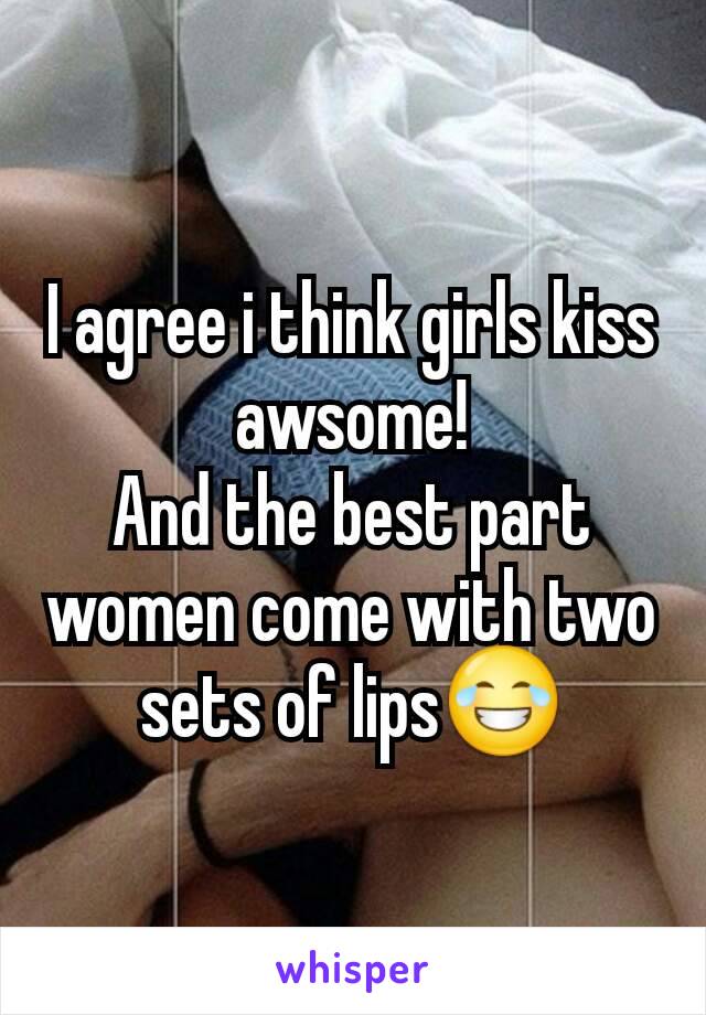 I agree i think girls kiss awsome!
And the best part women come with two sets of lips😂