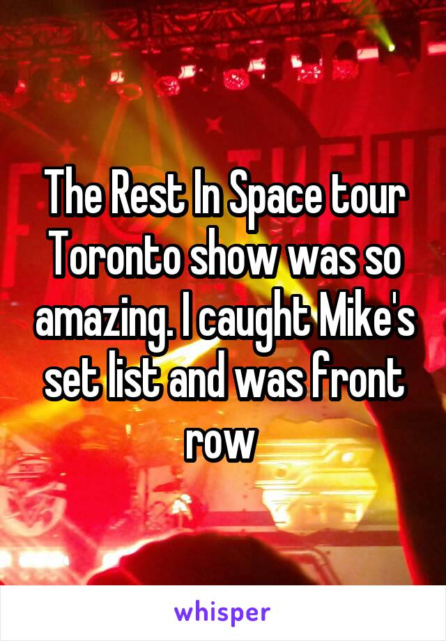 The Rest In Space tour Toronto show was so amazing. I caught Mike's set list and was front row 