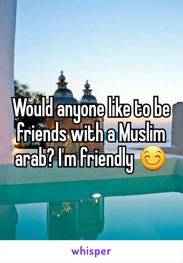 Would anyone like to be friends with a Muslim arab? I'm friendly 😊