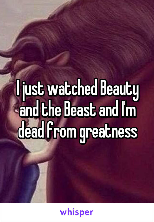 I just watched Beauty and the Beast and I'm dead from greatness