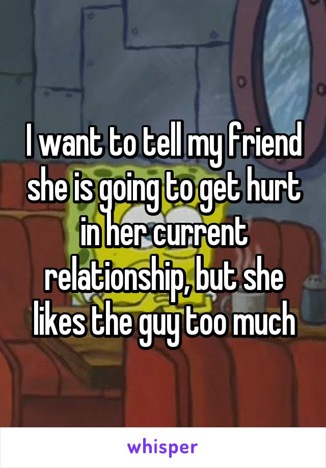 I want to tell my friend she is going to get hurt in her current relationship, but she likes the guy too much