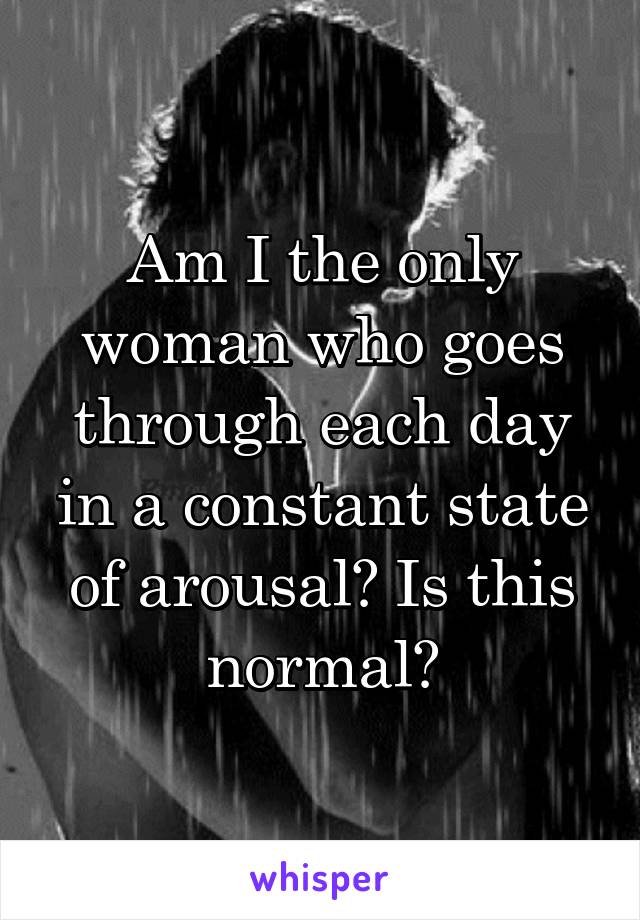 Am I the only woman who goes through each day in a constant state of arousal? Is this normal?