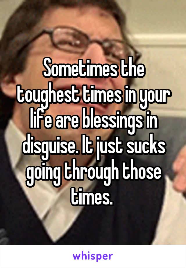 Sometimes the toughest times in your life are blessings in disguise. It just sucks going through those times. 