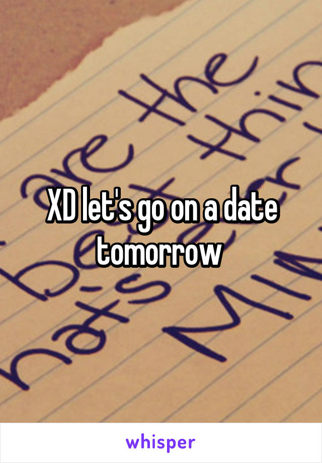 XD let's go on a date tomorrow 