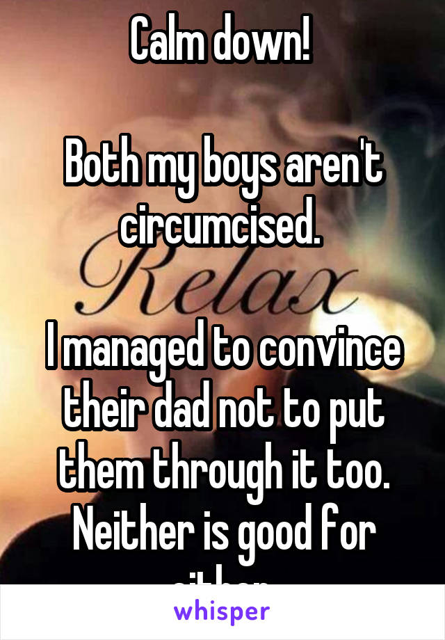 Calm down! 

Both my boys aren't circumcised. 

I managed to convince their dad not to put them through it too. Neither is good for either.