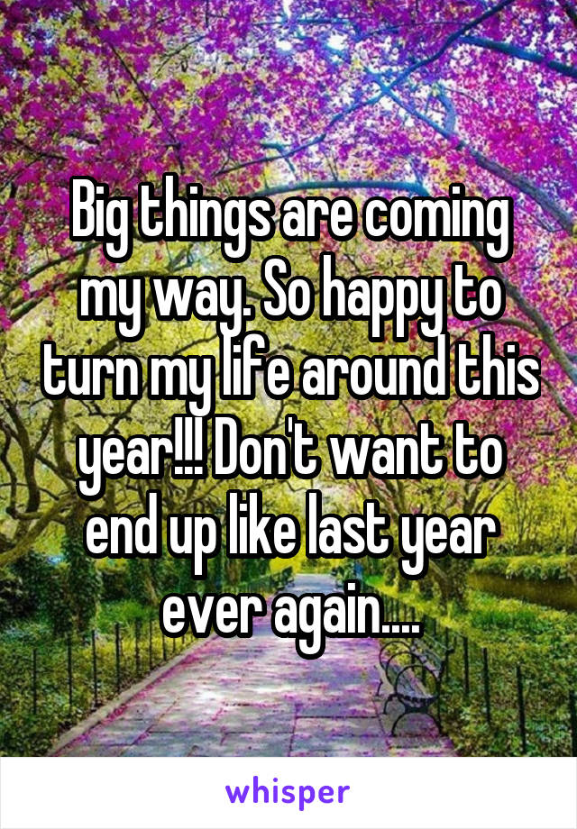 Big things are coming my way. So happy to turn my life around this year!!! Don't want to end up like last year ever again....