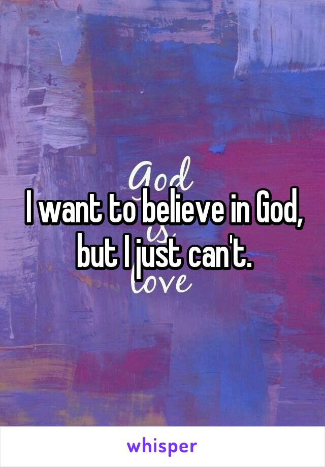 I want to believe in God, but I just can't.