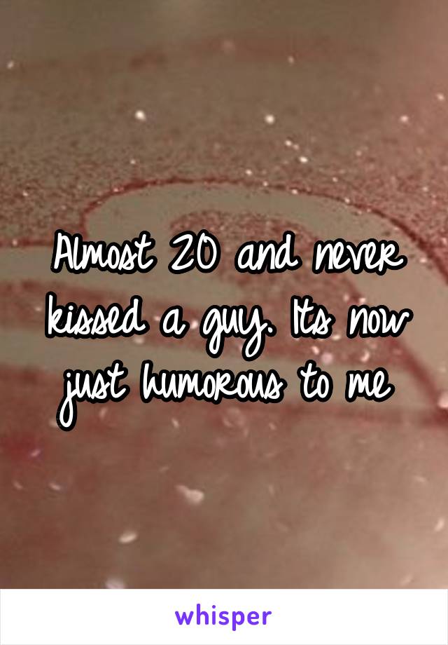 Almost 20 and never kissed a guy. Its now just humorous to me