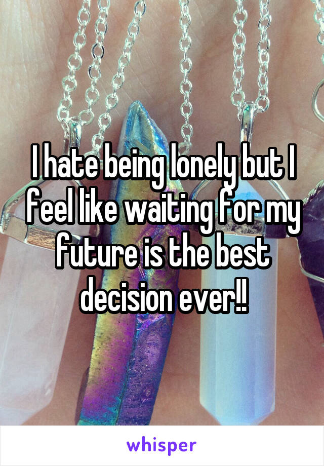 I hate being lonely but I feel like waiting for my future is the best decision ever!!