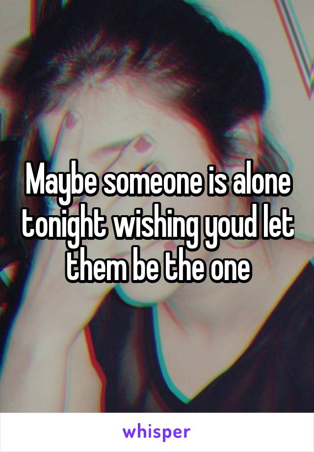 Maybe someone is alone tonight wishing youd let them be the one