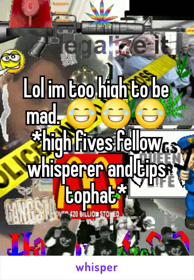 Lol im too high to be mad. 😂😂😂
*high fives fellow whisperer and tips tophat*