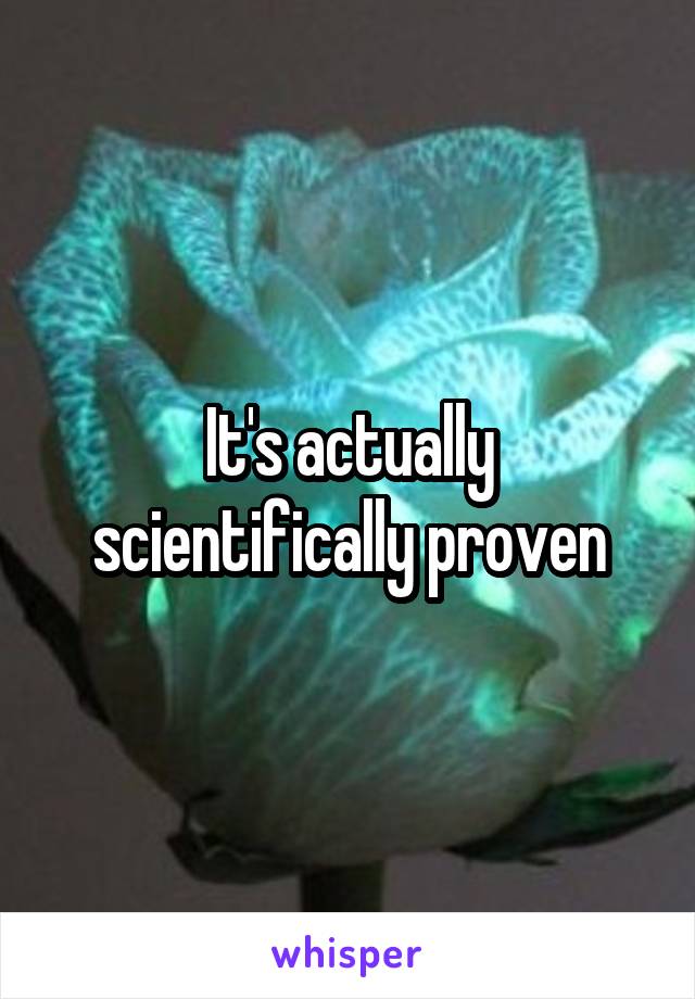 It's actually scientifically proven